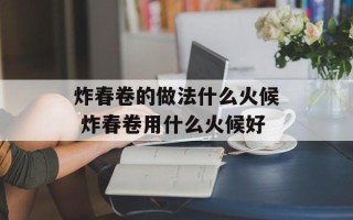 炸春卷的做法什么火候 炸春卷用什么火候好