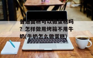 普通面粉可以做蛋糕吗？怎样做用烤箱不用牛奶(牛奶怎么做蛋糕)