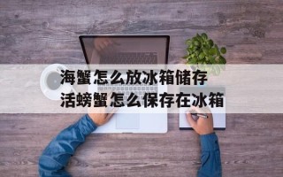 海蟹怎么放冰箱储存 活螃蟹怎么保存在冰箱