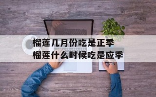 榴莲几月份吃是正季 榴莲什么时候吃是应季