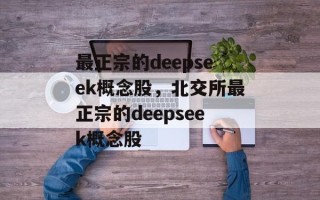 最正宗的deepseek概念股，北交所最正宗的deepseek概念股
