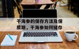 干海参的保存方法及保质期，干海参如何储存