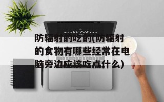 防辐射的吃的(防辐射的食物有哪些经常在电脑旁边应该吃点什么)