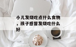 小儿发烧吃点什么食物，孩子感冒发烧吃什么好