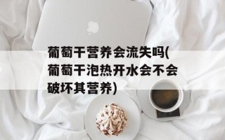 葡萄干营养会流失吗(葡萄干泡热开水会不会破坏其营养)