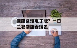 健康食谱电子版？一日三餐健康食谱表