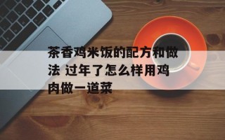 茶香鸡米饭的配方和做法 过年了怎么样用鸡肉做一道菜