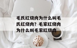 毛氏红烧肉为什么叫毛氏红烧肉？毛家红烧肉为什么叫毛家红烧肉