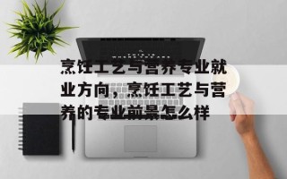 烹饪工艺与营养专业就业方向，烹饪工艺与营养的专业前景怎么样