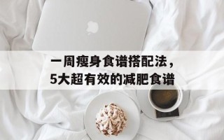 一周瘦身食谱搭配法，5大超有效的减肥食谱
