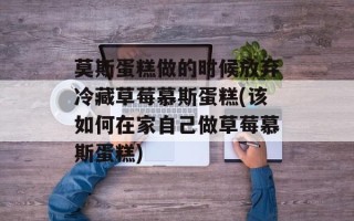 莫斯蛋糕做的时候放弃冷藏草莓慕斯蛋糕(该如何在家自己做草莓慕斯蛋糕)