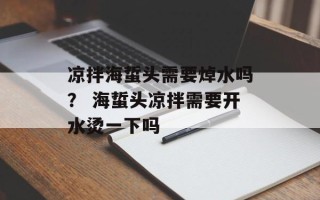 凉拌海蜇头需要焯水吗？ 海蜇头凉拌需要开水烫一下吗