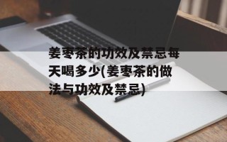姜枣茶的功效及禁忌每天喝多少(姜枣茶的做法与功效及禁忌)