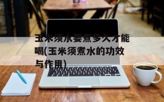 玉米须水要煮多久才能喝(玉米须煮水的功效与作用)