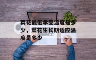菜花最低承受温度是多少，菜花生长期适应温度是多少