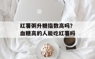 红薯粥升糖指数高吗？血糖高的人能吃红薯吗