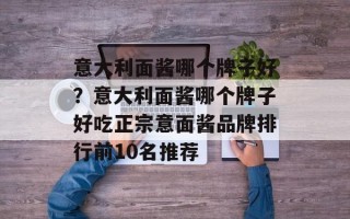 意大利面酱哪个牌子好？意大利面酱哪个牌子好吃正宗意面酱品牌排行前10名推荐