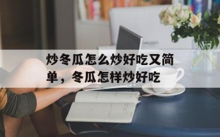 炒冬瓜怎么炒好吃又简单，冬瓜怎样炒好吃