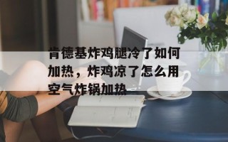 肯德基炸鸡腿冷了如何加热，炸鸡凉了怎么用空气炸锅加热