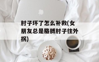 肘子坏了怎么补救(女朋友总是胳膊肘子往外拐)