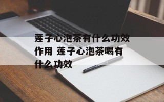 莲子心泡茶有什么功效作用 莲子心泡茶喝有什么功效