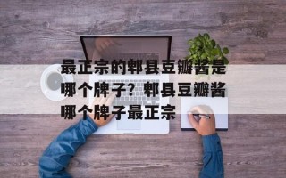 最正宗的郫县豆瓣酱是哪个牌子？郫县豆瓣酱哪个牌子最正宗