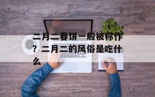 二月二春饼一般被称作？二月二的风俗是吃什么