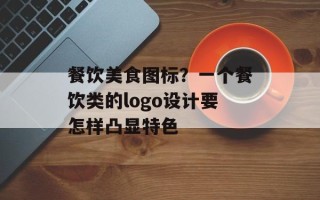 餐饮美食图标？一个餐饮类的logo设计要怎样凸显特色