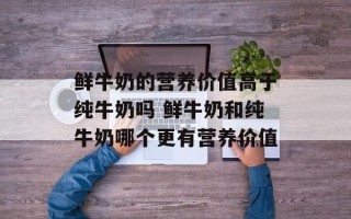 鲜牛奶的营养价值高于纯牛奶吗 鲜牛奶和纯牛奶哪个更有营养价值