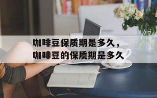 咖啡豆保质期是多久，咖啡豆的保质期是多久