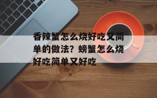 香辣蟹怎么烧好吃又简单的做法？螃蟹怎么烧好吃简单又好吃