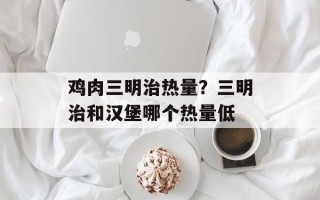 鸡肉三明治热量？三明治和汉堡哪个热量低