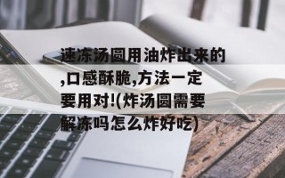 速冻汤圆用油炸出来的,口感酥脆,方法一定要用对!(炸汤圆需要解冻吗怎么炸好吃)