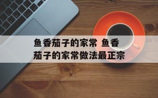 鱼香茄子的家常 鱼香茄子的家常做法最正宗