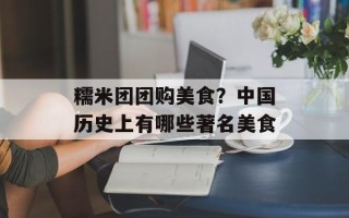 糯米团团购美食？中国历史上有哪些著名美食