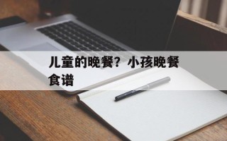 儿童的晚餐？小孩晚餐食谱