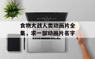 食物大战人类动画片全集，求一部动画片名字