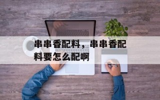 串串香配料，串串香配料要怎么配啊