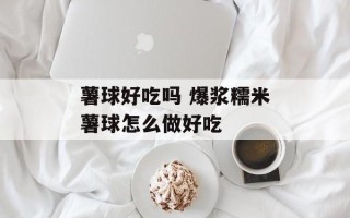 薯球好吃吗 爆浆糯米薯球怎么做好吃