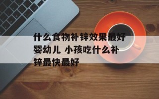什么食物补锌效果最好婴幼儿 小孩吃什么补锌最快最好