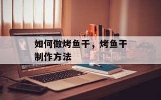 如何做烤鱼干，烤鱼干制作方法