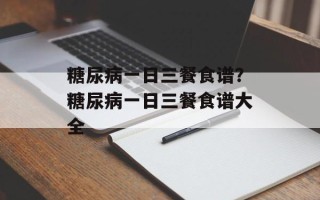 糖尿病一日三餐食谱？糖尿病一日三餐食谱大全