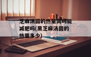 芝麻汤圆的热量高吗能减肥吗(黑芝麻汤圆的热量多少)