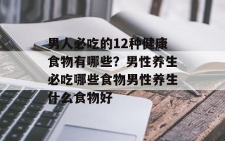 男人必吃的12种健康食物有哪些？男性养生必吃哪些食物男性养生什么食物好