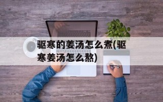 驱寒的姜汤怎么煮(驱寒姜汤怎么熬)