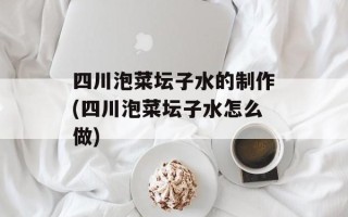 四川泡菜坛子水的制作(四川泡菜坛子水怎么做)