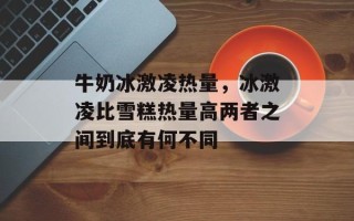 牛奶冰激凌热量，冰激凌比雪糕热量高两者之间到底有何不同