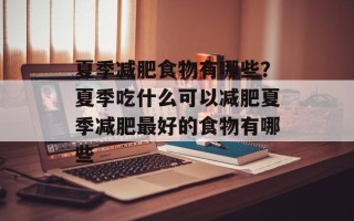 夏季减肥食物有哪些？夏季吃什么可以减肥夏季减肥最好的食物有哪些
