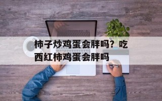 柿子炒鸡蛋会胖吗？吃西红柿鸡蛋会胖吗