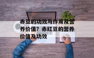 赤豆的功效与作用及营养价值？赤红豆的营养价值及功效